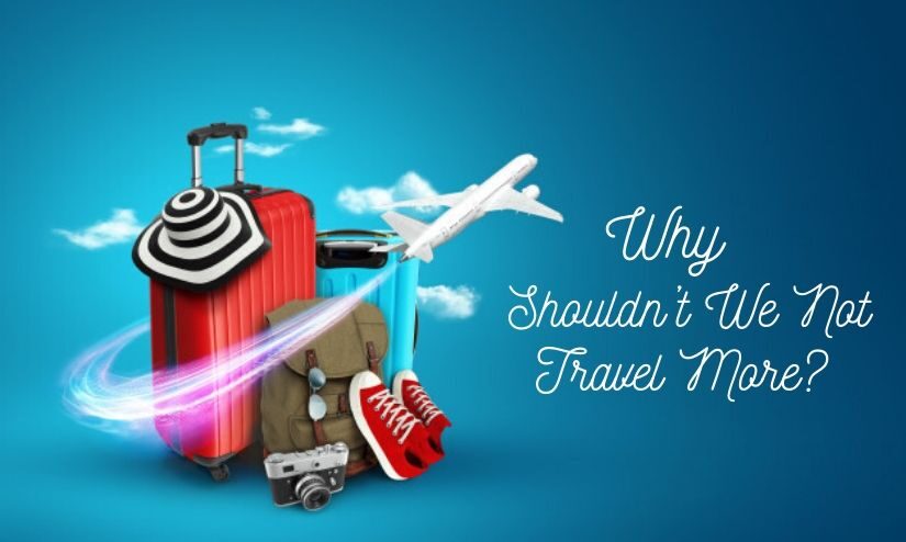Why Shouldn’t We Not Travel More